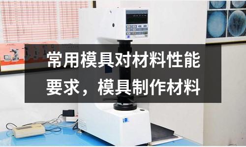 常用模具對材料性能要求,模具制作材料