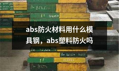 abs防火材料用什么模具鋼，abs塑料防火嗎