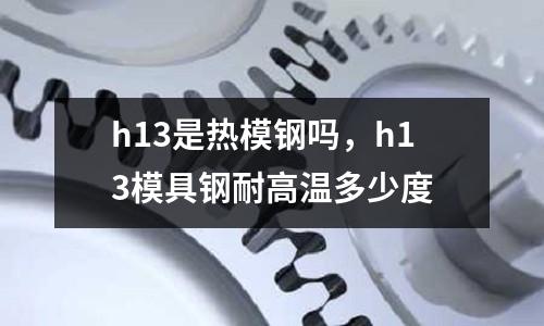 h13是熱模鋼嗎，h13模具鋼耐高溫多少度