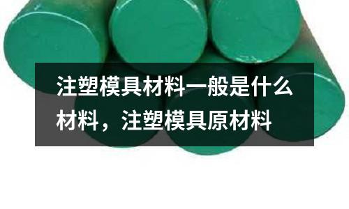 注塑模具材料一般是什么材料，注塑模具原材料