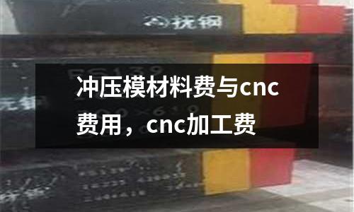 沖壓模材料費(fèi)與cnc費(fèi)用，cnc加工費(fèi)