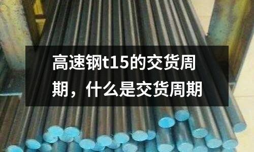 高速鋼t15的交貨周期,什么是交貨周期