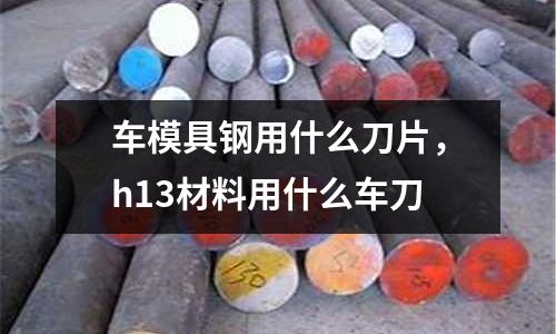 車模具鋼用什么刀片,h13材料用什么車刀