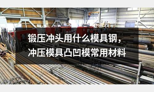 鍛壓沖頭用什么模具鋼，沖壓模具凸凹模常用材料