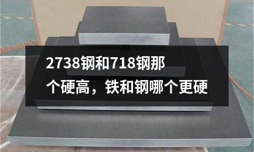 2738鋼和718鋼那個硬高，鐵和鋼哪個更硬