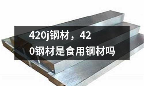 420j鋼材，420鋼材是食用鋼材嗎