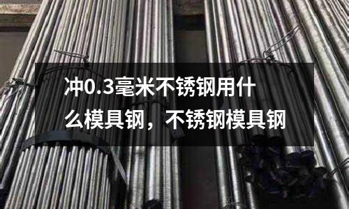 沖0.3毫米不銹鋼用什么模具鋼，不銹鋼模具鋼