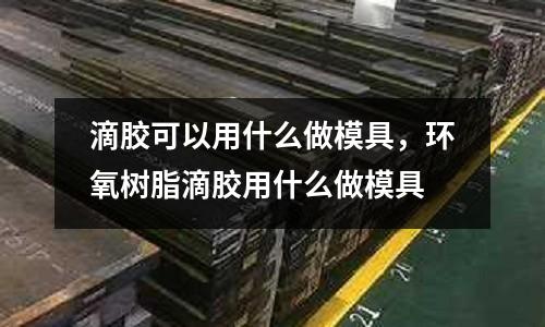 滴膠可以用什么做模具，環(huán)氧樹脂滴膠用什么做模具
