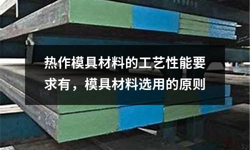 熱作模具材料的工藝性能要求有，模具材料選用的原則