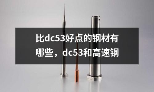 比dc53好點的鋼材有哪些,dc53和高速鋼