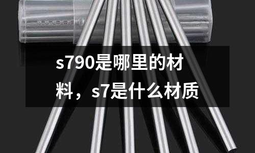 s790是哪里的材料，s7是什么材質