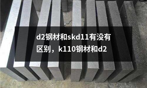 d2鋼材和skd11有沒有區別，k110鋼材和d2