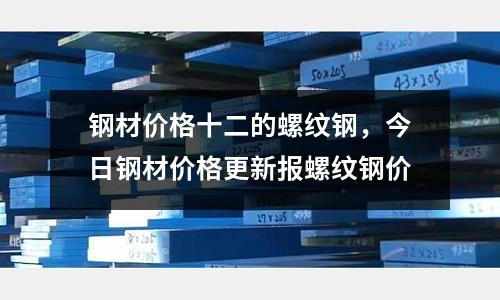 鋼材價格十二的螺紋鋼,今日鋼材價格更新報螺紋鋼價