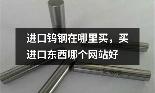 進口鎢鋼在哪里買，買進口東西哪個網站好