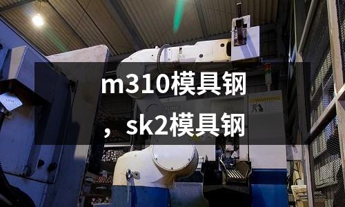 m310模具鋼，sk2模具鋼