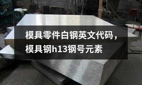 模具零件白鋼英文代碼,模具鋼h13鋼號元素