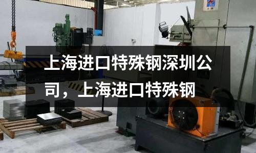 上海進(jìn)口特殊鋼深圳公司，上海進(jìn)口特殊鋼