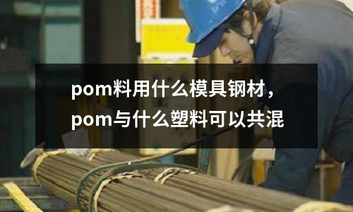 pom料用什么模具鋼材,pom與什么塑料可以共混