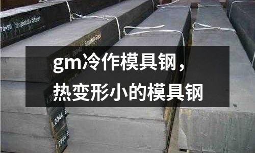 gm冷作模具鋼，熱變形小的模具鋼