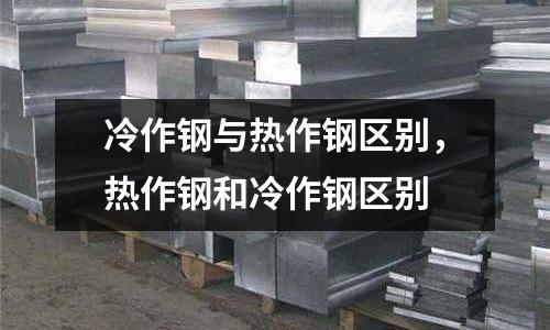 冷作鋼與熱作鋼區(qū)別，熱作鋼和冷作鋼區(qū)別
