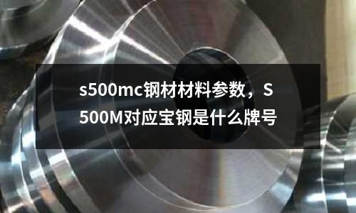 s500mc鋼材材料參數，S500M對應寶鋼是什么牌號