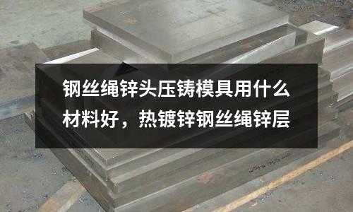 鋼絲繩鋅頭壓鑄模具用什么材料好,熱鍍鋅鋼絲繩鋅層