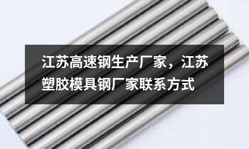 江蘇高速鋼生產廠家，江蘇塑膠模具鋼廠家聯系方式