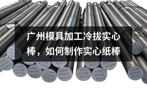 廣州模具加工冷拔實心棒，如何制作實心紙棒