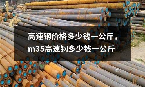 高速鋼價格多少錢一公斤,m35高速鋼多少錢一公斤