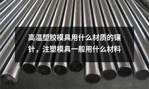 高溫塑膠模具用什么材質的鑲針，注塑模具一般用什么材料