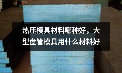 熱壓模具材料哪種好,大型盤管模具用什么材料好