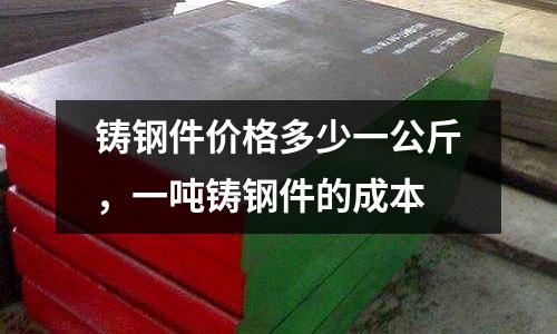 鑄鋼件價格多少一公斤,一噸鑄鋼件的成本