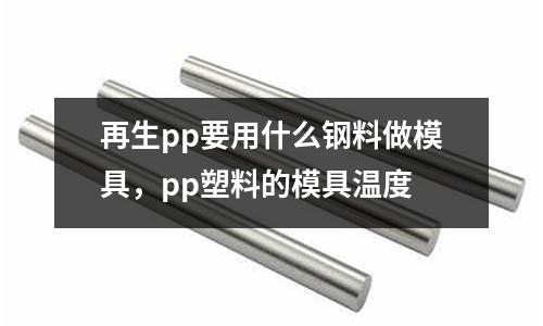 再生pp要用什么鋼料做模具，pp塑料的模具溫度