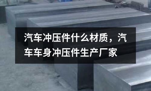 汽車沖壓件什么材質(zhì)，汽車車身沖壓件生產(chǎn)廠家