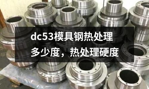 dc53模具鋼熱處理多少度，熱處理硬度