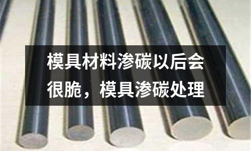 模具材料滲碳以后會很脆，模具滲碳處理