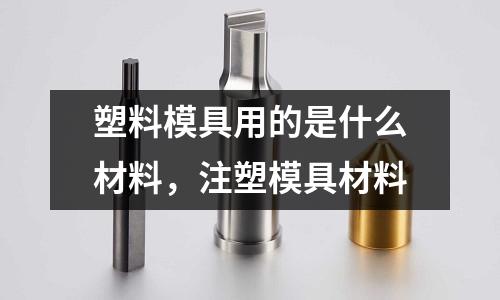 塑料模具用的是什么材料，注塑模具材料