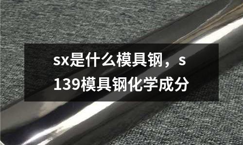 sx是什么模具鋼，s139模具鋼化學(xué)成分