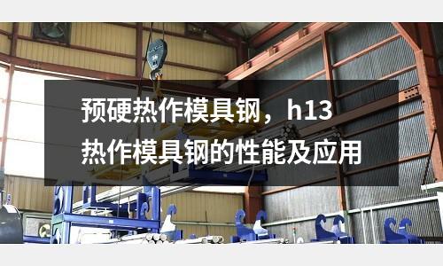 預(yù)硬熱作模具鋼，h13熱作模具鋼的性能及應(yīng)用