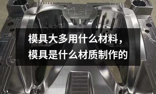 模具大多用什么材料，模具是什么材質(zhì)制作的