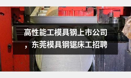 高性能工模具鋼上市公司，東莞模具鋼鋸床工招聘