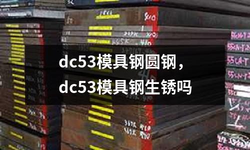dc53模具鋼圓鋼，dc53模具鋼生銹嗎