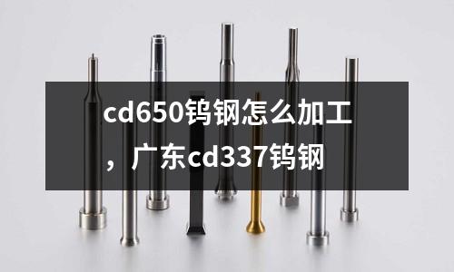 cd650鎢鋼怎么加工,廣東cd337鎢鋼