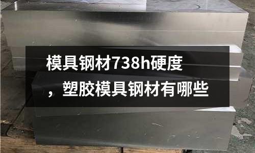 模具鋼材738h硬度，塑膠模具鋼材有哪些