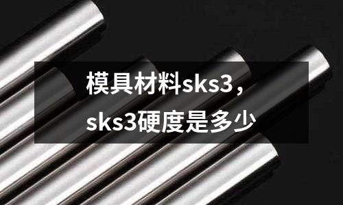 模具材料sks3，sks3硬度是多少
