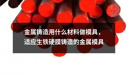 金屬鑄造用什么材料做模具，適應生鐵硬膜鑄造的金屬模具