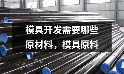 模具開發需要哪些原材料,模具原料
