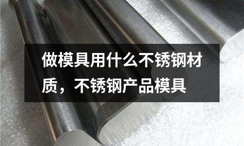 做模具用什么不銹鋼材質，不銹鋼產品模具