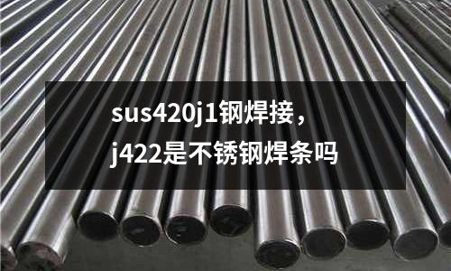 sus420j1鋼焊接,j422是不銹鋼焊條嗎
