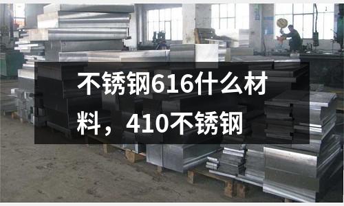 不銹鋼616什么材料，410不銹鋼